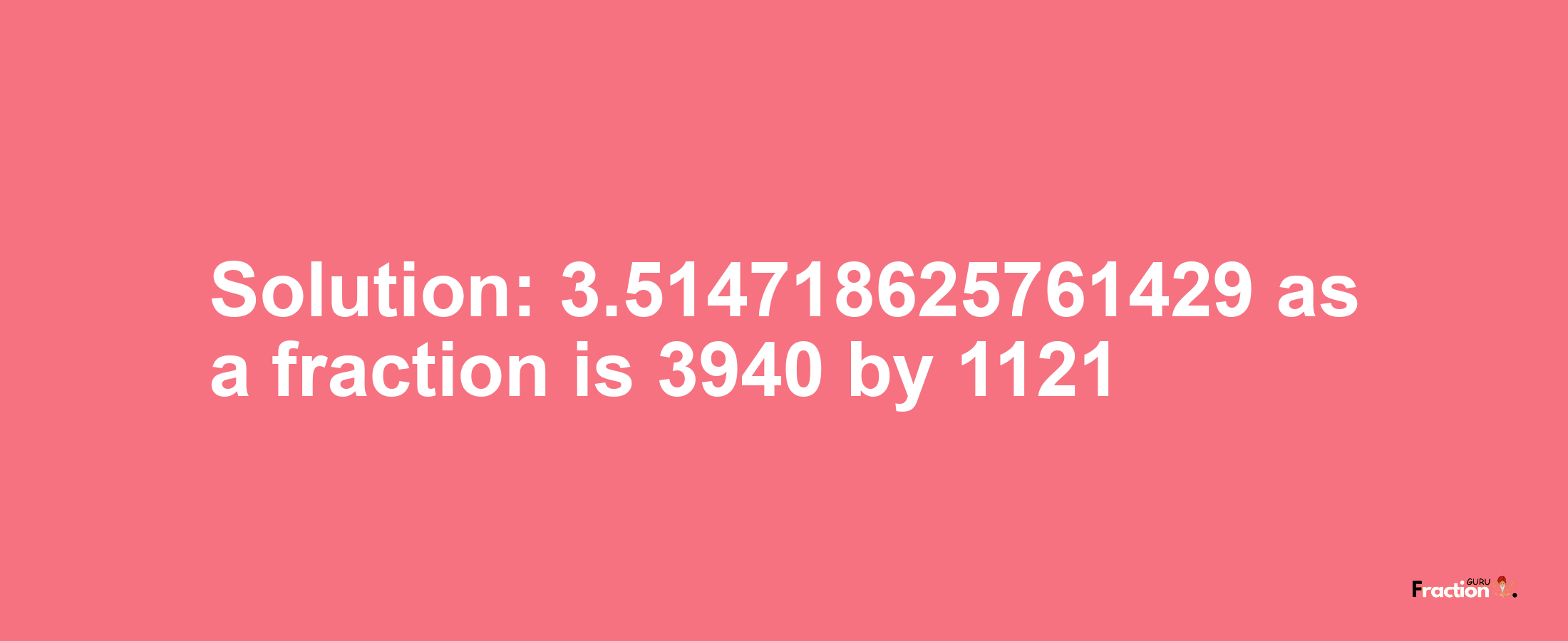 Solution:3.514718625761429 as a fraction is 3940/1121